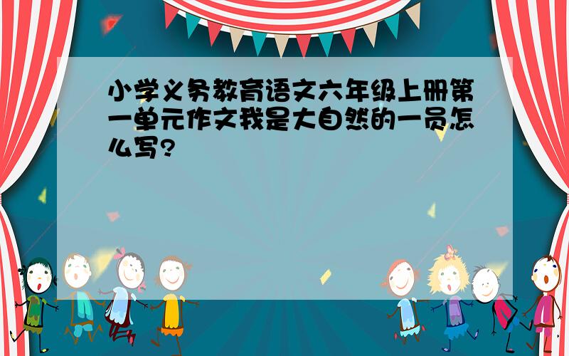 小学义务教育语文六年级上册第一单元作文我是大自然的一员怎么写?