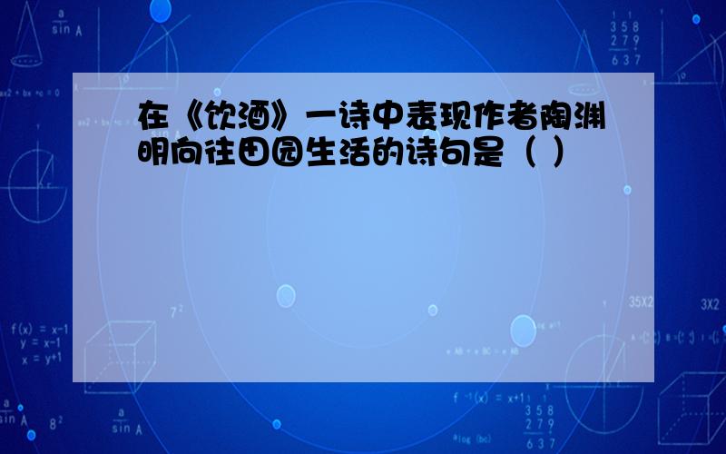 在《饮酒》一诗中表现作者陶渊明向往田园生活的诗句是（ ）