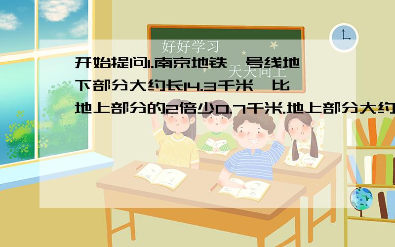 开始提问1.南京地铁一号线地下部分大约长14.3千米,比地上部分的2倍少0.7千米.地上部分大约长多少千米?(用方程解）2.猎豹追捕猎物时的速度大约是一名优秀短跑运动员百米赛跑的速度的3倍,