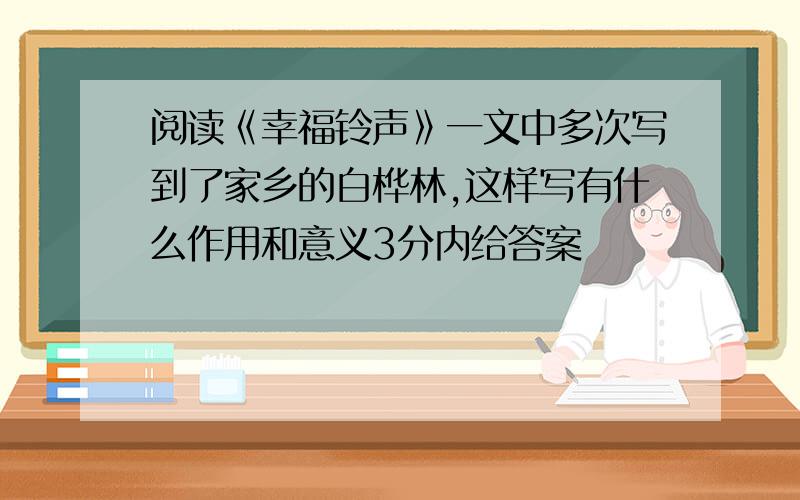 阅读《幸福铃声》一文中多次写到了家乡的白桦林,这样写有什么作用和意义3分内给答案