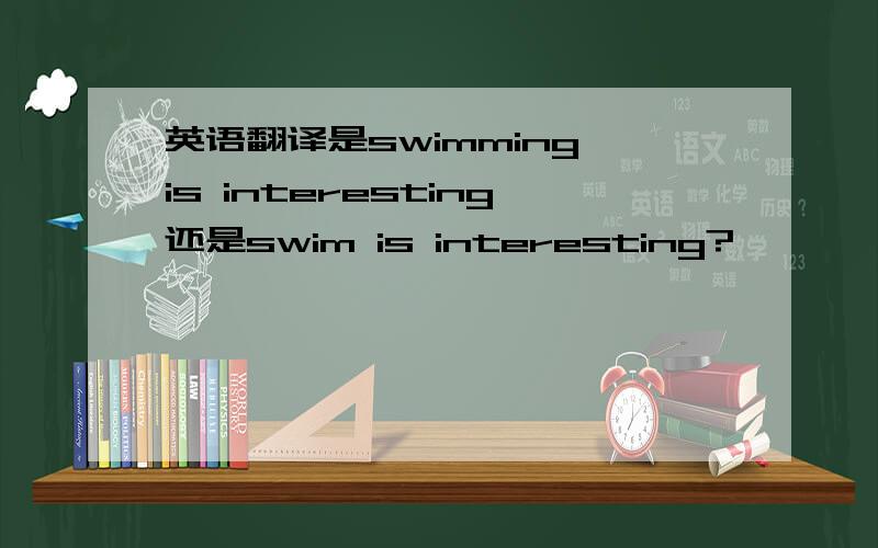 英语翻译是swimming is interesting还是swim is interesting?