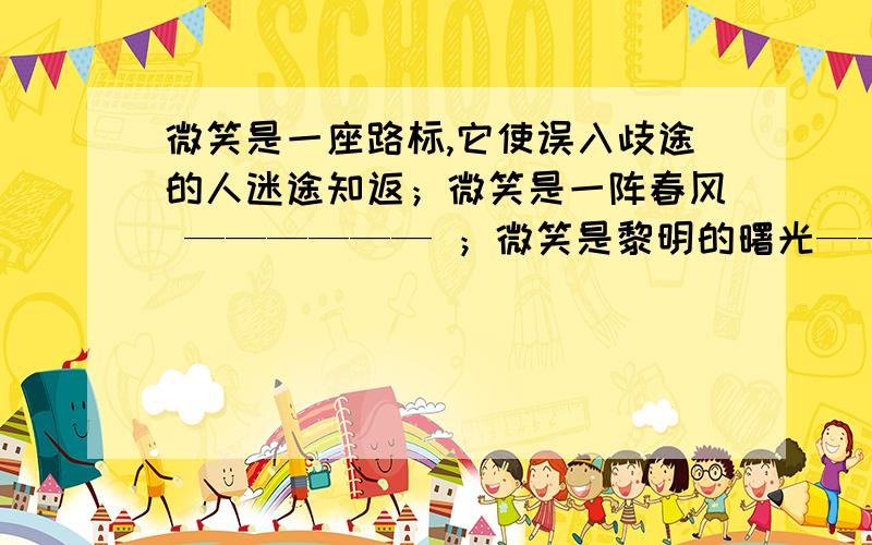 微笑是一座路标,它使误入歧途的人迷途知返；微笑是一阵春风 —————— ；微笑是黎明的曙光———