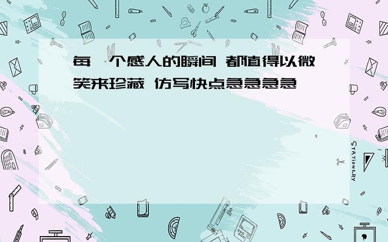 每一个感人的瞬间 都值得以微笑来珍藏 仿写快点急急急急