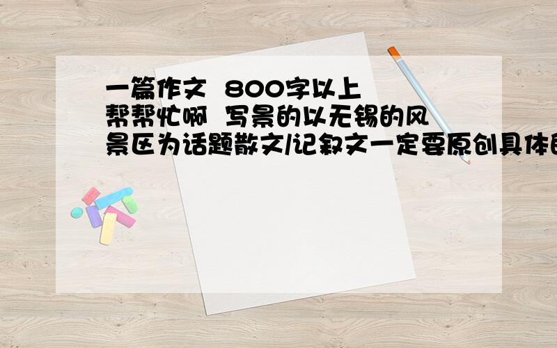 一篇作文  800字以上  帮帮忙啊  写景的以无锡的风景区为话题散文/记叙文一定要原创具体的提纲也行