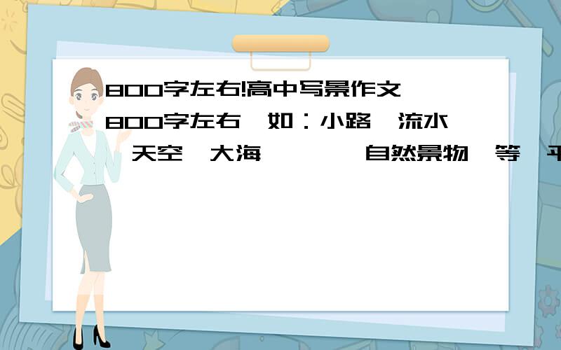 800字左右!高中写景作文,800字左右,如：小路,流水,天空,大海,………自然景物,等,平淡的那种…谢谢!