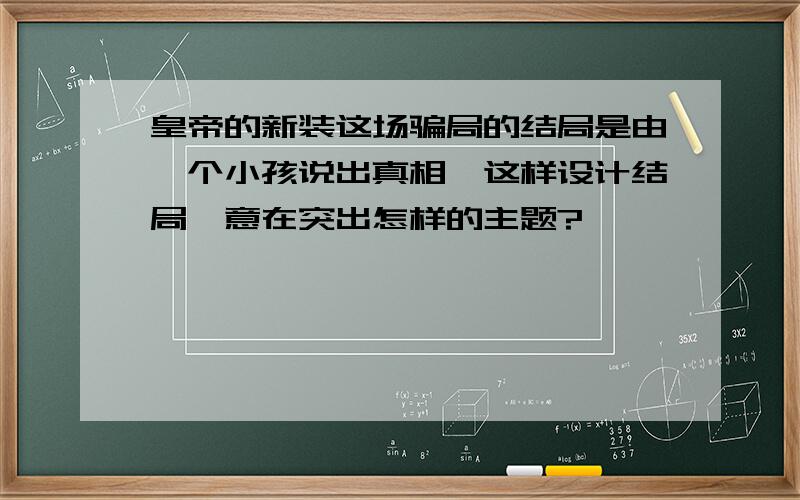 皇帝的新装这场骗局的结局是由一个小孩说出真相,这样设计结局,意在突出怎样的主题?