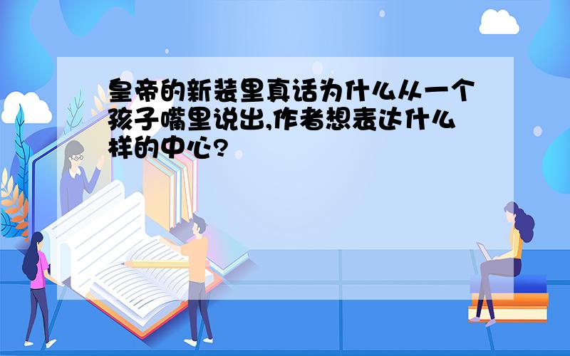 皇帝的新装里真话为什么从一个孩子嘴里说出,作者想表达什么样的中心?