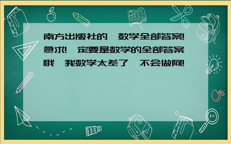 南方出版社的,数学全部答案!急求!一定要是数学的全部答案哦,我数学太差了,不会做阿!