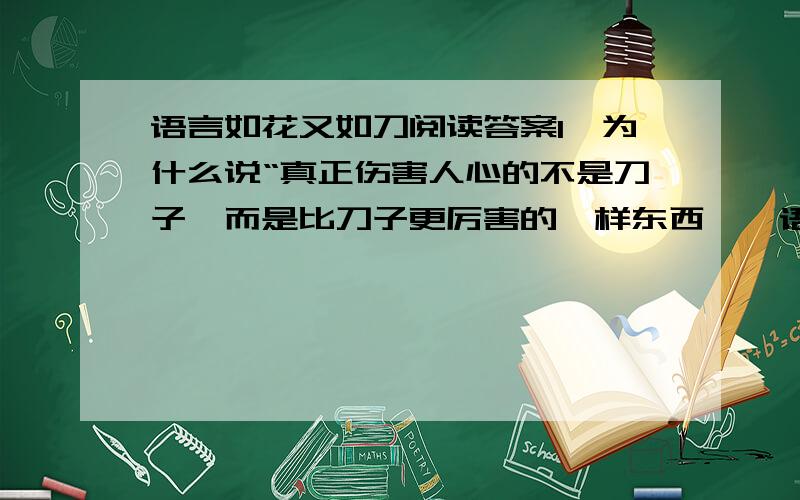 语言如花又如刀阅读答案1、为什么说“真正伤害人心的不是刀子,而是比刀子更厉害的一样东西——语言”?2、写出这句话在文中的意思：口能吐玫瑰,也能吐刀剑.3、艾森豪威尔说的话为什么