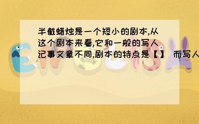 半截蜡烛是一个短小的剧本,从这个剧本来看,它和一般的写人记事文章不同,剧本的特点是【】 而写人记事文章的特点是【】