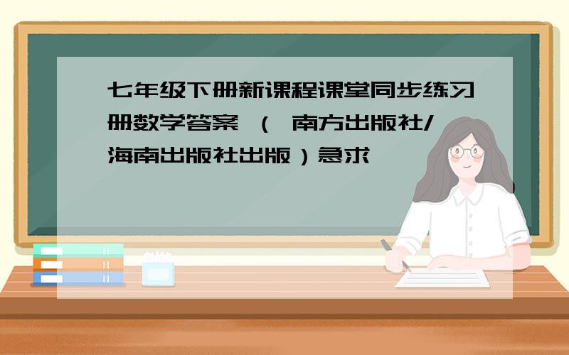 七年级下册新课程课堂同步练习册数学答案 （ 南方出版社/海南出版社出版）急求