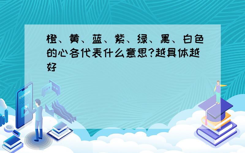 橙、黄、蓝、紫、绿、黑、白色的心各代表什么意思?越具体越好