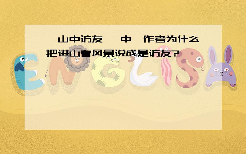 《山中访友》 中,作者为什么把进山看风景说成是访友?