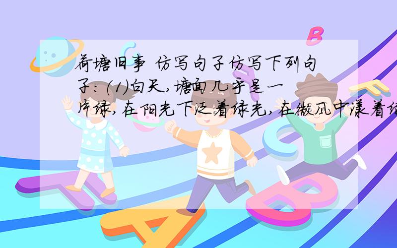 荷塘旧事 仿写句子仿写下列句子：(1)白天,塘面几乎是一片绿,在阳光下泛着绿光,在微风中漾着绿浪....（2）水流像母亲柔和的手,轻轻地抚摸着我们..重点词：（1）一片绿,绿光,绿浪 绿