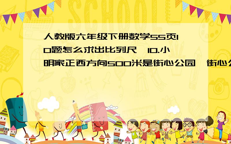 人教版六年级下册数学55页10题怎么求出比列尺,10.小明家正西方向500米是街心公园,街心公园正北方向300米事科技馆,科技馆正东方向1千米是动物园,动物园正南方向400米是医院.先确定比例尺,