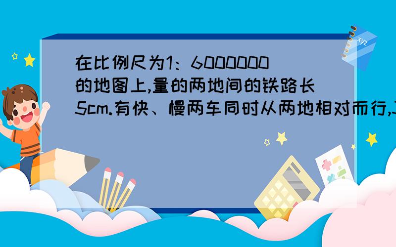 在比例尺为1：6000000的地图上,量的两地间的铁路长5cm.有快、慢两车同时从两地相对而行,3小时后相遇.已知快车每小时行65km,慢车每小时行多少千米?