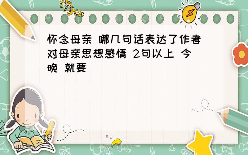 怀念母亲 哪几句话表达了作者对母亲思想感情 2句以上 今晚 就要