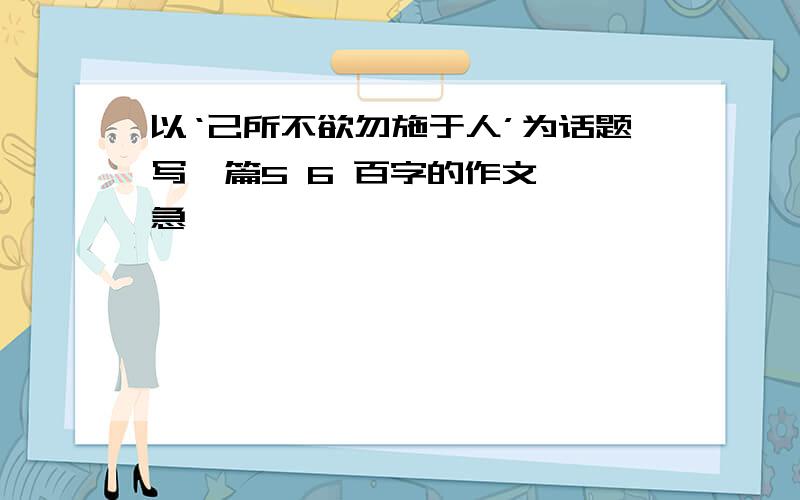 以‘己所不欲勿施于人’为话题写一篇5 6 百字的作文、、急