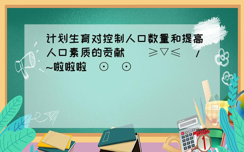 计划生育对控制人口数量和提高人口素质的贡献\(≥▽≤)/~啦啦啦(⊙_⊙)