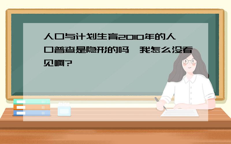 人口与计划生育2010年的人口普查是隐形的吗,我怎么没看见啊?