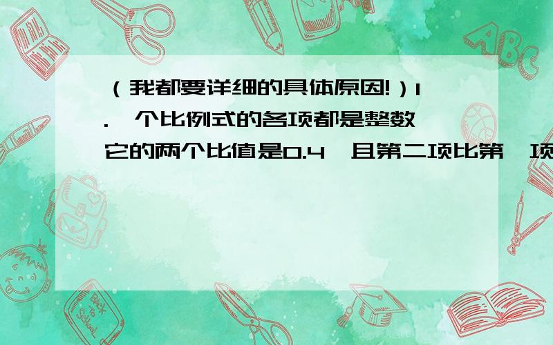 （我都要详细的具体原因!）1.一个比例式的各项都是整数,它的两个比值是0.4,且第二项比第一项大6,第三项是第一项的3倍,写出这个比例式.2.甲、乙、丙、丁、茂五个数的比是：甲：乙=1：2 乙