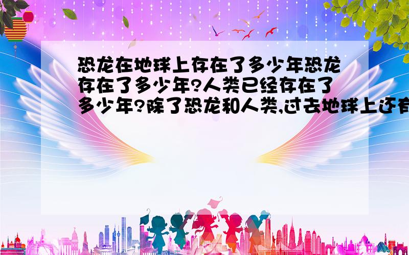 恐龙在地球上存在了多少年恐龙存在了多少年?人类已经存在了多少年?除了恐龙和人类,过去地球上还有霸主么?各存在多少年?有规律么?是否可以推算出人类存在的时间长度?