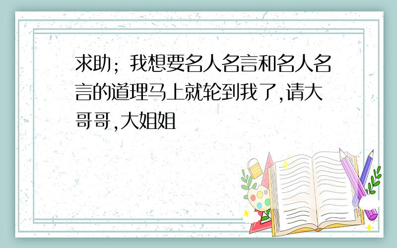 求助；我想要名人名言和名人名言的道理马上就轮到我了,请大哥哥,大姐姐