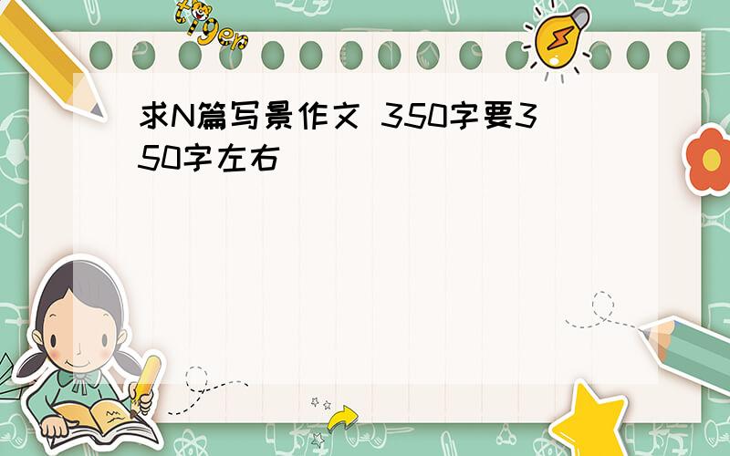 求N篇写景作文 350字要350字左右