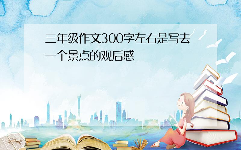 三年级作文300字左右是写去一个景点的观后感