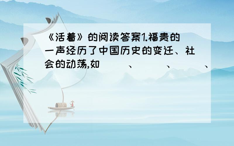 《活着》的阅读答案1.福贵的一声经历了中国历史的变迁、社会的动荡,如（ ）、（ ）、（ ）、（ ）、“文革”等,都通过男主人公福贵的眼睛和亲身经历得到恶劣一定程度的生动在再现.2.