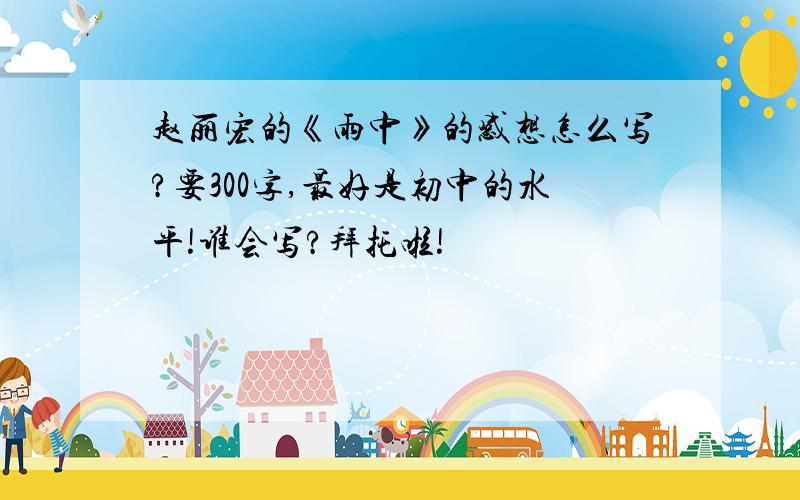 赵丽宏的《雨中》的感想怎么写?要300字,最好是初中的水平!谁会写?拜托啦!