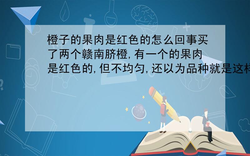 橙子的果肉是红色的怎么回事买了两个赣南脐橙,有一个的果肉是红色的,但不均匀,还以为品种就是这样,结果另一个的果肉是橙黄的,