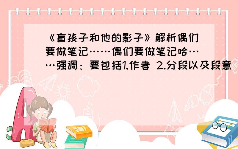 《盲孩子和他的影子》解析偶们要做笔记……偶们要做笔记哈……强调：要包括1.作者 2.分段以及段意 3.中心思想 4.一楼的,这是课文那!