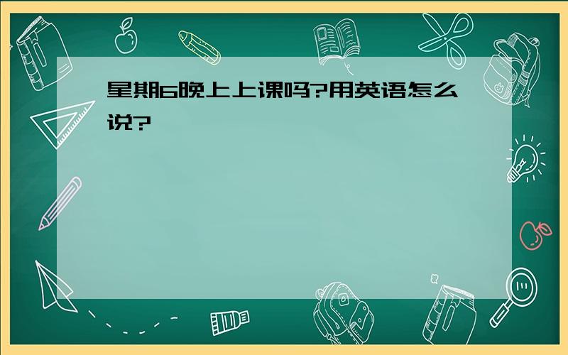 星期6晚上上课吗?用英语怎么说?