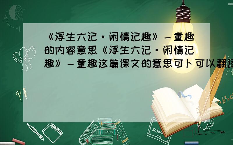 《浮生六记·闲情记趣》－童趣的内容意思《浮生六记·闲情记趣》－童趣这篇课文的意思可卜可以翻译一下