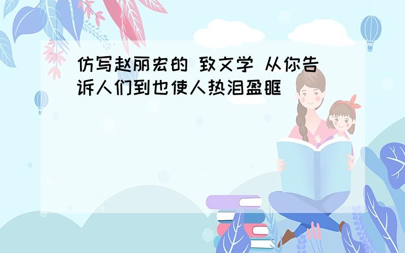 仿写赵丽宏的 致文学 从你告诉人们到也使人热泪盈眶