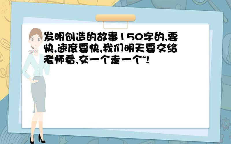 发明创造的故事150字的,要快,速度要快,我们明天要交给老师看,交一个走一个~!