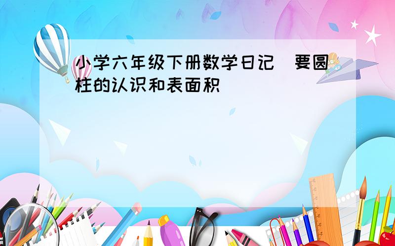 小学六年级下册数学日记（要圆柱的认识和表面积）