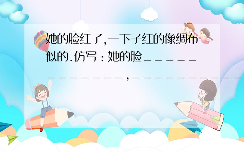 她的脸红了,一下子红的像绸布似的.仿写：她的脸____________,__________.