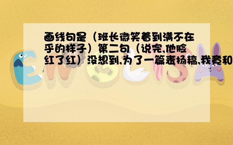 画线句是（班长微笑着到满不在乎的样子）第二句（说完,他脸红了红）没想到,为了一篇表扬稿,我竟和班长生起气来.前几天,我班教室的一个破窗户不知是谁修好,还换上了一块新玻璃.我就根