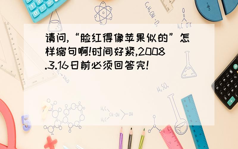 请问,“脸红得像苹果似的”怎样缩句啊!时间好紧,2008.3.16日前必须回答完!