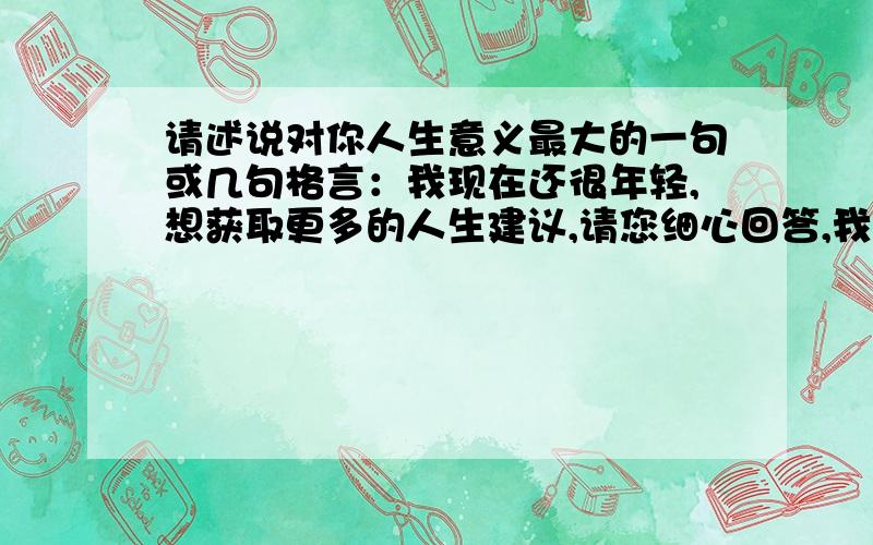 请述说对你人生意义最大的一句或几句格言：我现在还很年轻,想获取更多的人生建议,请您细心回答,我在这里谢过了!