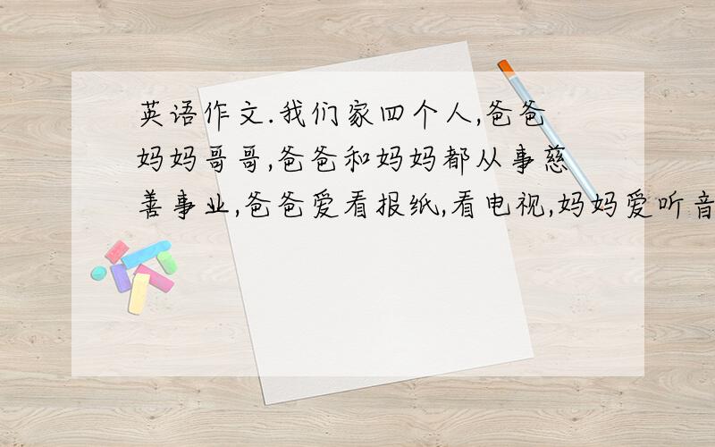 英语作文.我们家四个人,爸爸妈妈哥哥,爸爸和妈妈都从事慈善事业,爸爸爱看报纸,看电视,妈妈爱听音乐,哥哥爱唱歌,我爱画画.综合作文