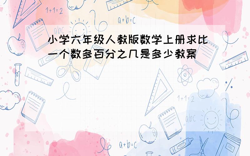 小学六年级人教版数学上册求比一个数多百分之几是多少教案