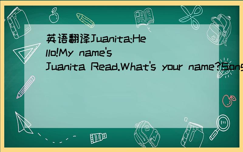 英语翻译Juanita:Hello!My name's Juanita Read.What's your name?Song Yang:I am Song Yang.Juanita:Nice to meet you!Song Yang:Nice to meet you,too!Where are you from?Juanita:I'am from Oxford in England.What about you?Song Yang:Oh,I come from Xi'an in