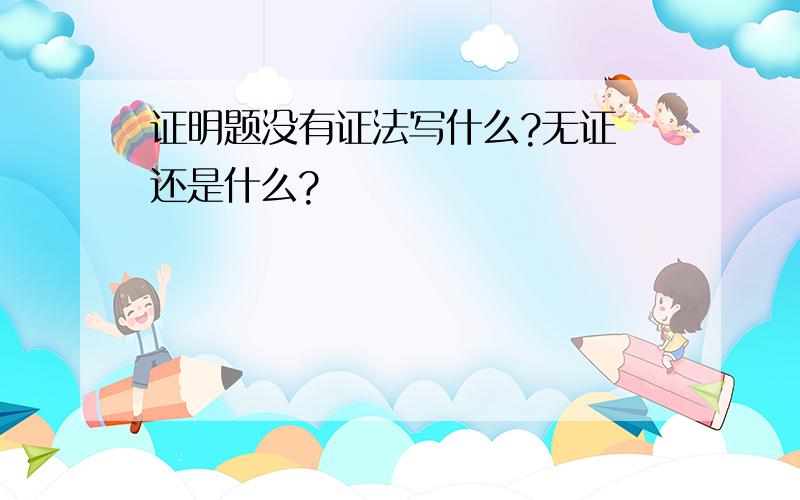 证明题没有证法写什么?无证 还是什么?