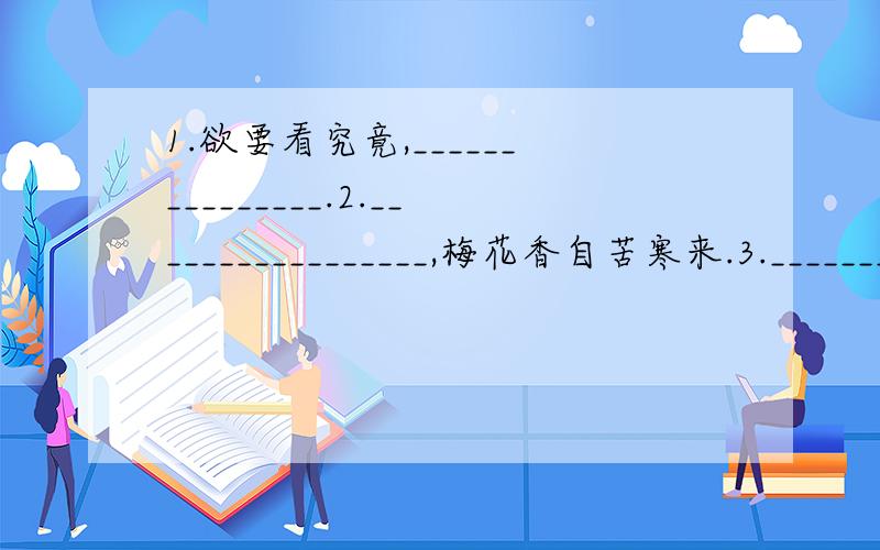 1.欲要看究竟,_______________.2._________________,梅花香自苦寒来.3._________________,万事功到自然成.4.虚心万事能成,__________________,