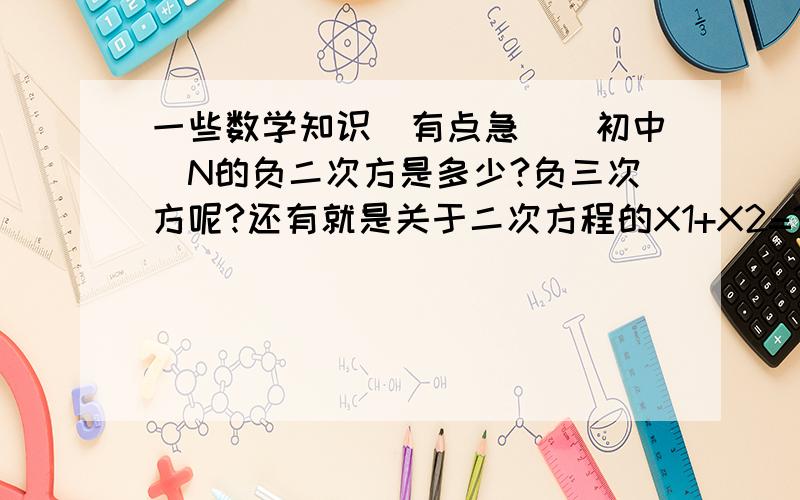 一些数学知识（有点急）（初中）N的负二次方是多少?负三次方呢?还有就是关于二次方程的X1+X2=?X1×X2=?还有就是a+b=(a+b)2-4ab对吗?不对的话a+b=什么