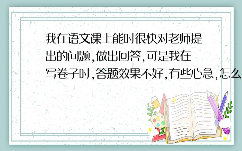 我在语文课上能时很快对老师提出的问题,做出回答,可是我在写卷子时,答题效果不好,有些心急,怎么办?