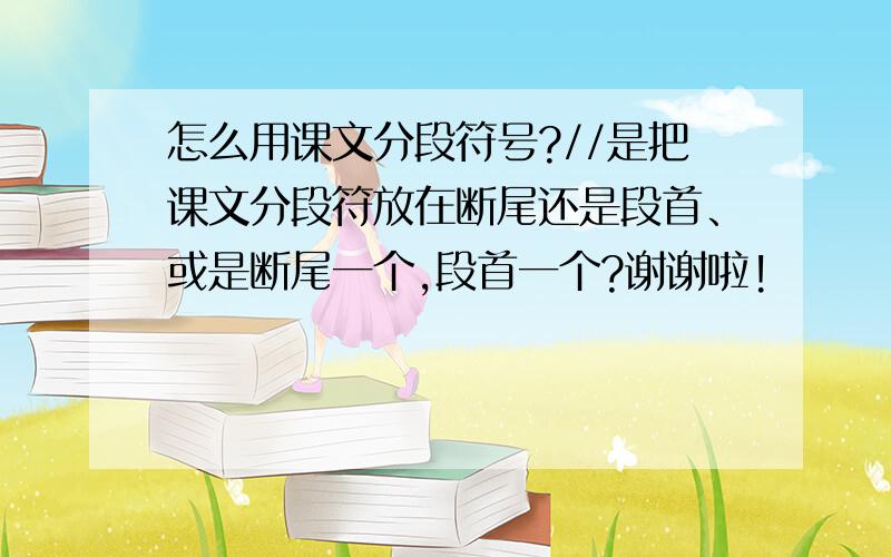 怎么用课文分段符号?//是把课文分段符放在断尾还是段首、或是断尾一个,段首一个?谢谢啦!